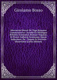 Hieronymi Bossii De Toga Romana Commentarivs: Accedit Ex Phillippo Rvbenio Iconismus Statuae Togatae, Et Prater Indicem Geminum, Quem Adjecimus, De . Togam Ex Ferrario Dissertatio (Latin Edition)