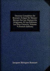 Oeuvres Completes De Bossuet, Eveque De Meaux: Revues Sur Les Manuscrits Originaux, Et Les Editions Les Plus Corrects, Volume 9 (French Edition)