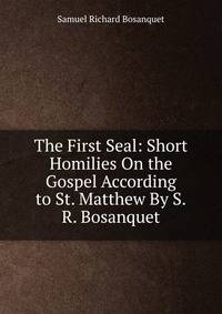 The First Seal: Short Homilies On the Gospel According to St. Matthew By S.R. Bosanquet.