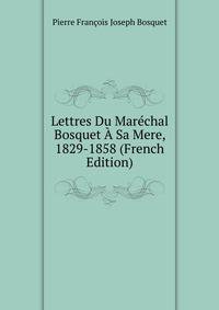 Lettres Du Marechal Bosquet A Sa Mere, 1829-1858 (French Edition)