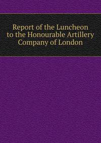 Report of the Luncheon to the Honourable Artillery Company of London