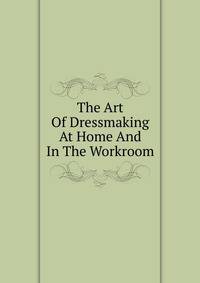 The Art Of Dressmaking At Home And In The Workroom