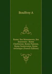 Rome: Ses Monuments, Ses Souvenirs : Rome Chretienne, Rome Paienne, Rome Souterraine, Rome Artistique (French Edition)