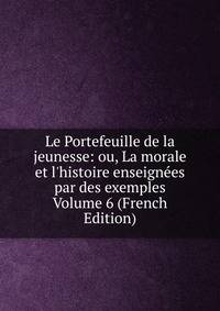 Le Portefeuille de la jeunesse: ou, La morale et l'histoire enseign?es par des exemples Volume 6 (French Edition)