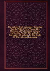 The College Irish Grammar: Compiled Chiefly With A View To Aid The Students Of St. Patrick's College, Maynooth, And Of The Catholic University Of Ireland, In The Study Of The National Language