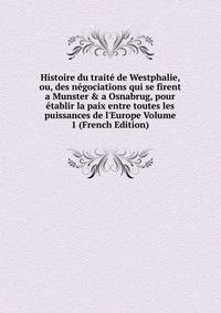 Histoire du trait? de Westphalie, ou, des n?gociations qui se firent a Munster &amp; a Osnabrug, pour ?tablir la paix entre toutes les puissances de l'Europe Volume 1 (French Edition)