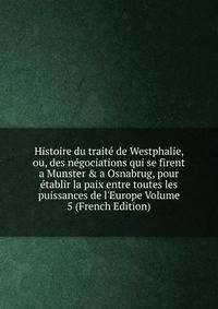 Histoire du trait? de Westphalie, ou, des n?gociations qui se firent a Munster &amp; a Osnabrug, pour ?tablir la paix entre toutes les puissances de l'Europe Volume 5 (French Edition)