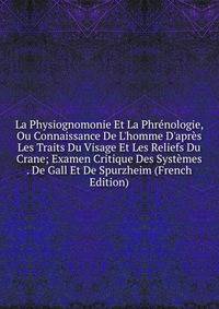 La Physiognomonie Et La Phr?nologie, Ou Connaissance De L'homme D'apr?s Les Traits Du Visage Et Les Reliefs Du Crane; Examen Critique Des Syst?mes . De Gall Et De Spurzheim (French Edition)
