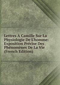 Lettres ? Camille Sur La Physiologie De L'homme: Exposition Pr?cise Des Ph?nom?nes De La Vie (French Edition)