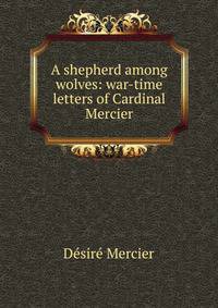 A shepherd among wolves: war-time letters of Cardinal Mercier