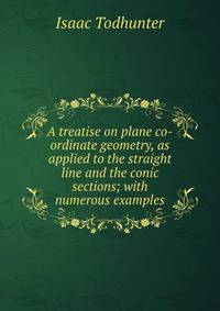 A treatise on plane co-ordinate geometry, as applied to the straight line and the conic sections; with numerous examples