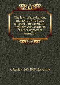 The laws of gravitation; memoirs by Newton, Bouguer and Cavendish, together with abstracts of other important memoirs
