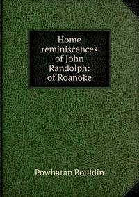 Home reminiscences of John Randolph: of Roanoke
