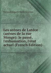 Les ar?nes de Lut?ce (ar?nes de la rue Monge): le pass?, l'exhumation, l'?tat actuel (French Edition)