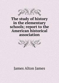 The study of history in the elementary schools; report to the American historical association