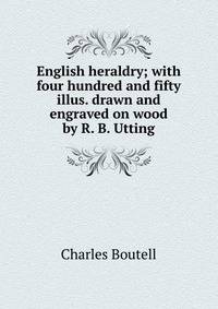 English heraldry; with four hundred and fifty illus. drawn and engraved on wood by R. B. Utting