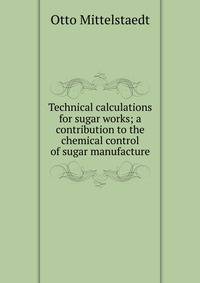 Technical calculations for sugar works; a contribution to the chemical control of sugar manufacture