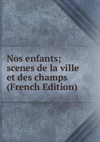 Nos enfants; scenes de la ville et des champs (French Edition)
