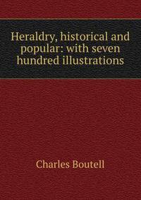 Heraldry, historical and popular: with seven hundred illustrations