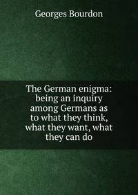 The German enigma: being an inquiry among Germans as to what they think, what they want, what they can do