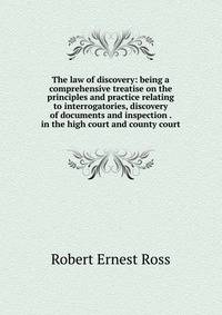 The law of discovery: being a comprehensive treatise on the principles and practice relating to interrogatories, discovery of documents and inspection . in the high court and county court