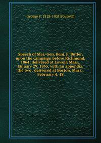 Speech of Maj.-Gen. Benj. F. Butler, upon the campaign before Richmond, 1864: delivered at Lowell, Mass., January 29, 1865, with an appendix, the two . delivered at Boston, Mass., February 4, 18
