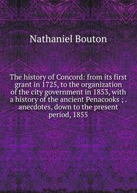 The history of Concord: from its first grant in 1725, to the organization of the city government in 1853, with a history of the ancient Penacooks ; . anecdotes, down to the present period, 1855
