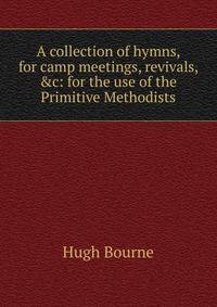 A collection of hymns, for camp meetings, revivals, &amp;c: for the use of the Primitive Methodists