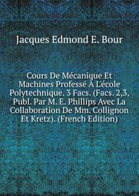 Cours De M?canique Et Machines Profess? ? L'?cole Polytechnique. 3 Facs. (Facs. 2,3, Publ. Par M. E. Phillips Avec La Collaboration De Mm. Collignon Et Kretz). (French Edition)