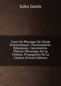 Cours De Physique De L'?cole Polytechnique: Thermom?trie. Dilatations. Calorim?trie. Th?orie M?canique De La Chaleur. Propagation De La Chaleur (French Edition)