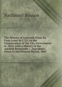The History of Concord: From Its First Grant in 1725, to the Organization of the City Government in 1853, with a History of the Ancient Penacooks ; . Anecdotes, Down to the Present Period, 1885
