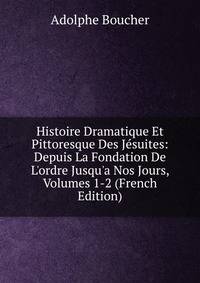 Histoire Dramatique Et Pittoresque Des J?suites: Depuis La Fondation De L'ordre Jusqu'a Nos Jours, Volumes 1-2 (French Edition)