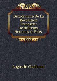 Dictionnaire De La R?volution Fran?aise: Institutions, Hommes &amp; Faits .