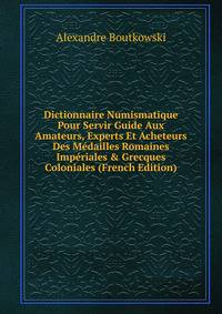 Dictionnaire Numismatique Pour Servir Guide Aux Amateurs, Experts Et Acheteurs Des M?dailles Romaines Imp?riales &amp; Grecques Coloniales (French Edition)