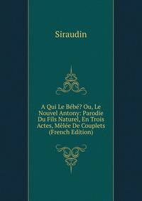 A Qui Le Bebe? Ou, Le Nouvel Antony: Parodie Du Fils Naturel, En Trois Actes, Melee De Couplets (French Edition)