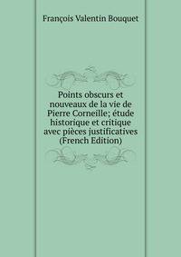 Points obscurs et nouveaux de la vie de Pierre Corneille; etude historique et critique avec pieces justificatives (French Edition)