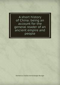 A short history of China: being an account for the general reader of an ancient empire and people