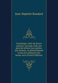 Iconologie, tir?e de divers auteurs: ouvrage utile aux gens de lettres, aux po?tes, aux artistes, &amp; g?n?ralement ? tous les amateurs des beaux-arts (French Edition)