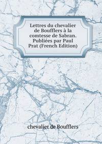 Lettres du chevalier de Boufflers a la comtesse de Sabran. Publiees par Paul Prat (French Edition)
