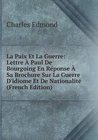 La Paix Et La Guerre: Lettre ? Paul De Bourgoing En R?ponse ? Sa Brochure Sur La Guerre D'idiome Et De Nationalit? (French Edition)