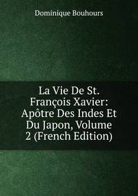 La Vie De St. Francois Xavier: Apotre Des Indes Et Du Japon, Volume 2 (French Edition)