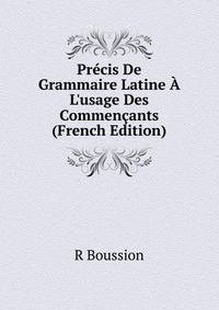 Pr?cis De Grammaire Latine ? L'usage Des Commen?ants (French Edition)