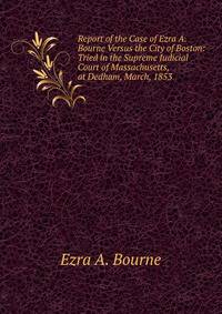 Report of the Case of Ezra A. Bourne Versus the City of Boston: Tried in the Supreme Judicial Court of Massachusetts, at Dedham, March, 1853