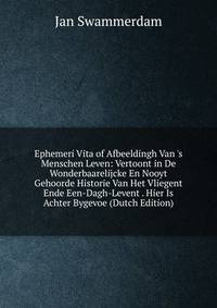 Ephemeri Vita of Afbeeldingh Van 's Menschen Leven: Vertoont in De Wonderbaarelijcke En Nooyt Gehoorde Historie Van Het Vliegent Ende Een-Dagh-Levent . Hier Is Achter Bygevoe (Dutch Edition)