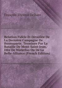 Relation Fidele Et Detaillee De La Derniere Campagne De Buonaparte, Terminee Par La Bataille De Mont-Saint-Jean, Dite De Waterloo Ou De La Belle-Alliance (French Edition)
