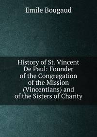 History of St. Vincent De Paul: Founder of the Congregation of the Mission (Vincentians) and of the Sisters of Charity