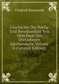 Geschichte Der Poesie Und Beredsamkeit Seit Dem Ende Des Dreizehnten Jahrhunderts, Volume 6 (German Edition)