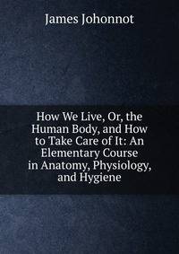 How We Live, Or, the Human Body, and How to Take Care of It: An Elementary Course in Anatomy, Physiology, and Hygiene
