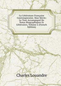 La Litterature Francaise Contemporaine. Xixe Siecle: Le Tout Accompagne De Notes Biographiques Et Litteraires, Volume 6 (French Edition)