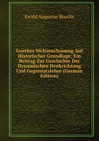 Goethes Weltanschauung Auf Historischer Grundlage: Ein Beitrag Zur Geschichte Der Dynamischen Denkrichtung Und Gegensatzlehre (German Edition)